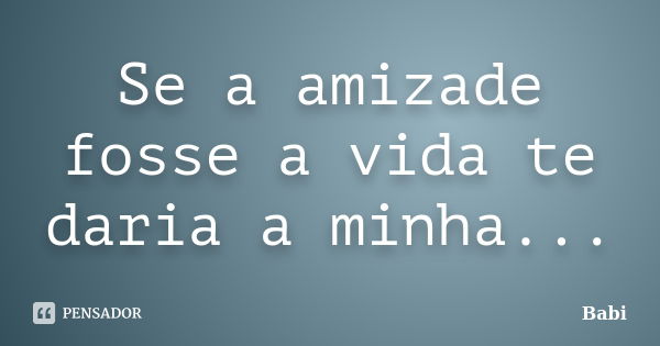 Se a amizade fosse a vida te daria a minha...... Frase de Babi.