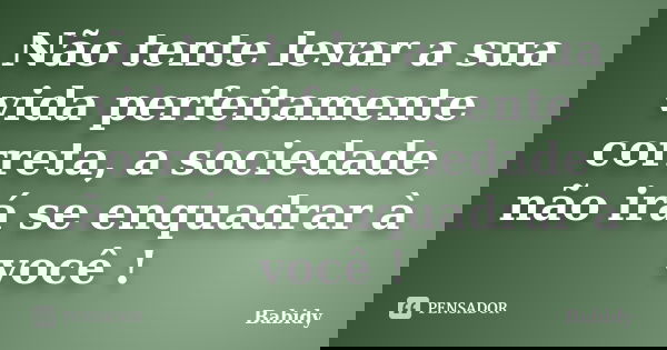 Não tente levar a sua vida perfeitamente correta, a sociedade não irá se enquadrar à você !... Frase de Babidy.
