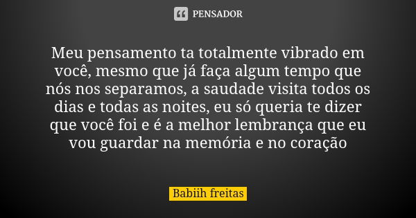 Meu pensamento ta totalmente vibrado em você, mesmo que já faça algum tempo que nós nos separamos, a saudade visita todos os dias e todas as noites, eu só queri... Frase de Babiih freitas.