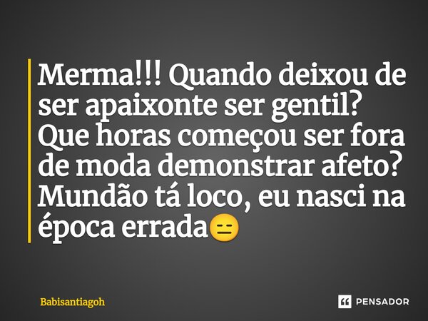 Merma!!! Quando deixou de ser apaixonte ser gentil? Que horas começou ser fora de moda demonstrar afeto? Mundão tá loco, eu nasci na época errada😑... Frase de Babisantiagoh.