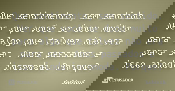 Que sentimento, sem sentido. Ver que você se doou muito para algo que talvez não era para ser. Anos passados e isso ainda incomoda. Porque?... Frase de babixuh.