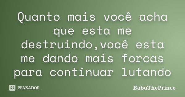 Quanto mais você acha que esta me destruindo,você esta me dando mais forcas para continuar lutando... Frase de BabuThePrince.