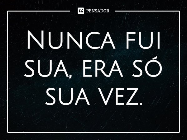 ⁠Nunca fui sua, era só sua vez.... Frase de Baby Pontello.
