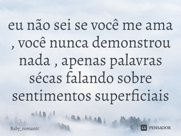 ⁠eu não sei se você me ama , você nunca demonstrou nada , apenas palavras sécas falando sobre sentimentos superficiais... Frase de Baby_romantc.