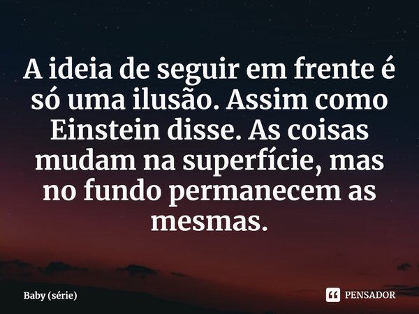 ⁠A ideia de seguir em frente é só uma ilusão. Assim como Einstein disse. As coisas mudam na superfície, mas no fundo permanecem as mesmas.... Frase de Baby (série).