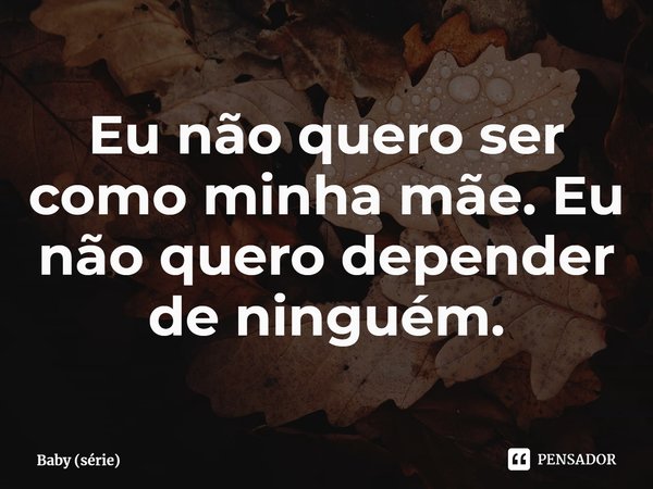 ⁠Eu não quero ser como minha mãe. Eu não quero depender de ninguém.... Frase de Baby (série).