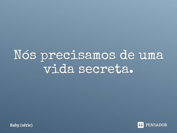 ⁠Nós precisamos de uma vida secreta.... Frase de Baby (série).