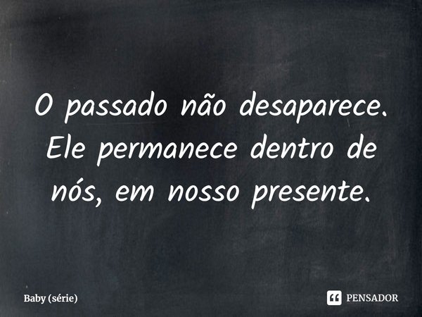 ⁠O passado não desaparece. Ele permanece dentro de nós, em nosso presente.... Frase de Baby (série).
