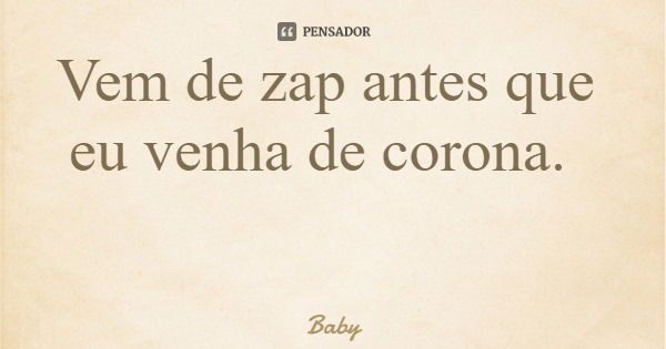 Vem de zap antes que eu venha de corona.... Frase de Baby.