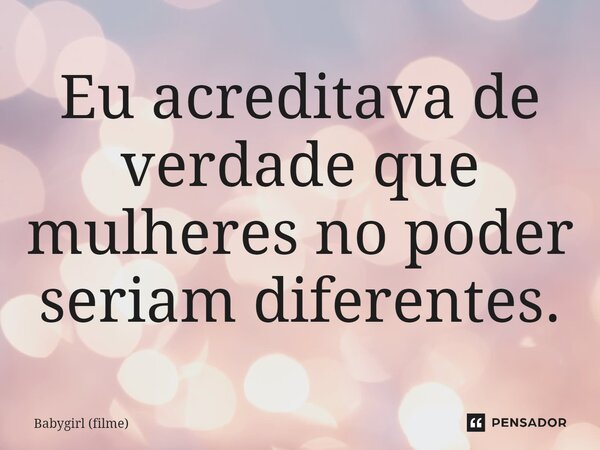⁠Eu acreditava de verdade que mulheres no poder seriam diferentes.... Frase de Babygirl (filme).