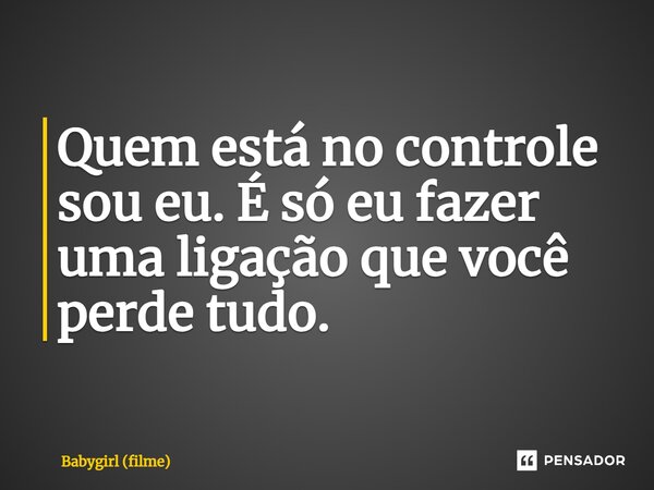 ⁠Quem está no controle sou eu. É só eu fazer uma ligação que você perde tudo.... Frase de Babygirl (filme).