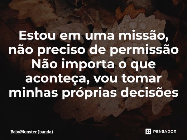 ⁠Estou em uma missão, não preciso de permissão Não importa o que aconteça, vou tomar minhas próprias decisões... Frase de BabyMonster (banda).