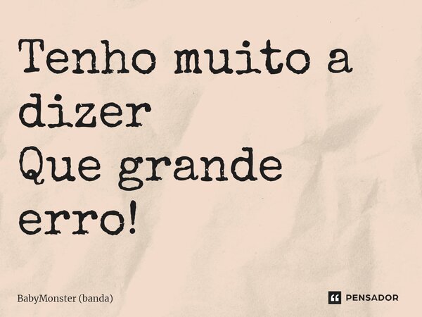 ⁠Tenho muito a dizer Que grande erro!... Frase de BabyMonster (banda).