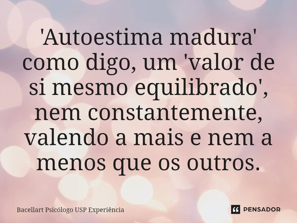 ⁠⁠'Autoestima madura' como digo, um 'valor de si mesmo equilibrado', nem constantemente, valendo a mais e nem a menos que os outros.... Frase de Bacellart Psicólogo USP Experiência.