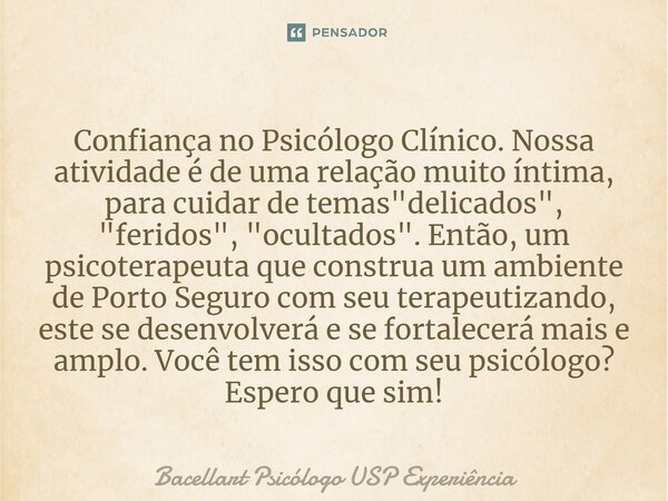 ⁠Confiança no Psicólogo Clínico. Nossa atividade é de uma relação muito íntima, para cuidar de temas "delicados", "feridos", "ocultados... Frase de Bacellart Psicólogo USP Experiência.