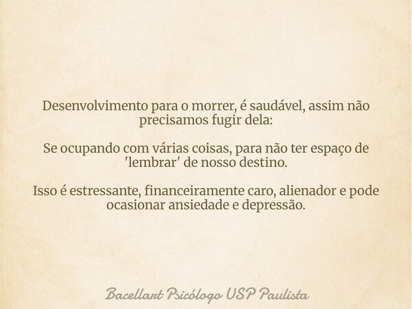 Desenvolvimento para o morrer, é saudável, assim não precisamos fugir dela: Se ocupando com várias coisas, para não ter espaço de 'lembrar' de nosso destino. Is... Frase de Bacellart Psicólogo USP Paulista.