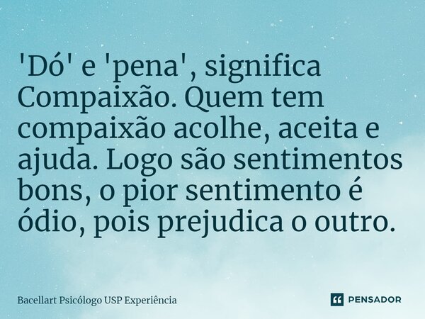 ⁠'Dó' e 'pena', significa Compaixão. Quem tem compaixão acolhe, aceita e ajuda. Logo são sentimentos bons, o pior sentimento é ódio, pois prejudica o outro.... Frase de Bacellart Psicólogo USP Experiência.