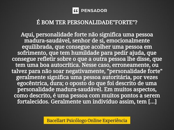 ⁠É BOM TER PERSONALIDADE "FORTE"? Aqui, personalidade forte não significa uma pessoa madura-saudável, senhor de si, emocionalmente equilibrada, que co... Frase de Bacellart Psicólogo Online Experiência.