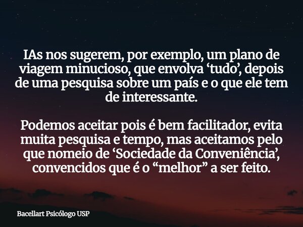IAs nos sugerem, por exemplo, um plano de viagem minucioso, que envolva ‘tudo’, depois de uma pesquisa sobre um país e o que ele tem de interessante. Podemos ac... Frase de Bacellart Psicólogo USP.