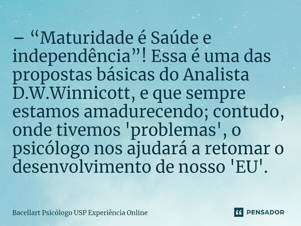 ⁠– “Maturidade é Saúde e independência”! Essa é uma das propostas básicas do Analista D.W.Winnicott, e que sempre estamos amadurecendo; contudo, onde tivemos 'p... Frase de Bacellart Psicólogo USP Experiência Online.