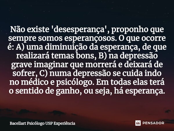 ⁠Não existe 'desesperança', proponho que sempre somos esperançosos. O que ocorre é: A) uma diminuição da esperança, de que realizará temas bons, B) na depressão... Frase de Bacellart Psicólogo USP Experiência.