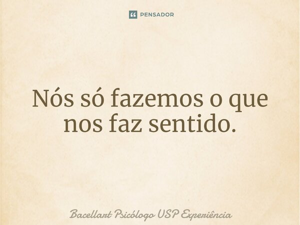 ⁠Nós só fazemos o que nos faz sentido.... Frase de Bacellart Psicólogo USP Experiência.