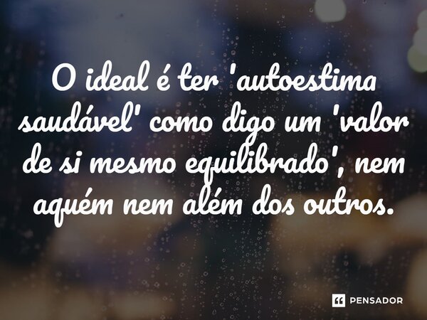 ⁠O ideal é ter 'autoestima saudável' como digo um 'valor de si mesmo equilibrado', nem aquém nem além dos outros.... Frase de Bacellart Psicólogo USP Experiência.