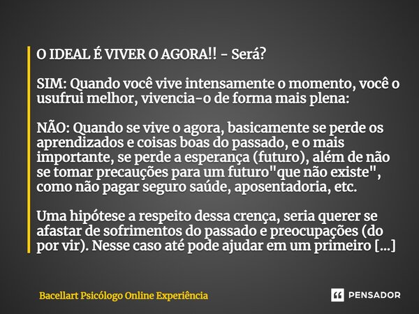 ⁠O IDEAL É VIVER O AGORA!! - Será? SIM: Quando você vive intensamente o momento, você o usufrui melhor, vivencia-o de forma mais plena: NÃO: Quando se vive o ag... Frase de Bacellart Psicólogo Online Experiência.