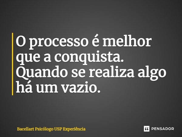 ⁠O processo é melhor que a conquista. Quando se realiza algo há um vazio.... Frase de Bacellart Psicólogo USP Experiência.