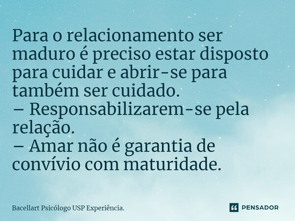 ⁠Para o relacionamento ser maduro é preciso estar disposto para cuidar e abrir-se para também ser cuidado. – Responsabilizarem-se pela relação. – Amar não é gar... Frase de Bacellart Psicólogo USP Experiência..