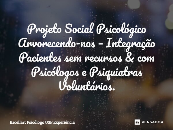 ⁠Projeto Social Psicológico Arvorecendo-nos – Integração Pacientes sem recursos &com Psicólogos e Psiquiatras Voluntários.... Frase de Bacellart Psicólogo USP Experiência.