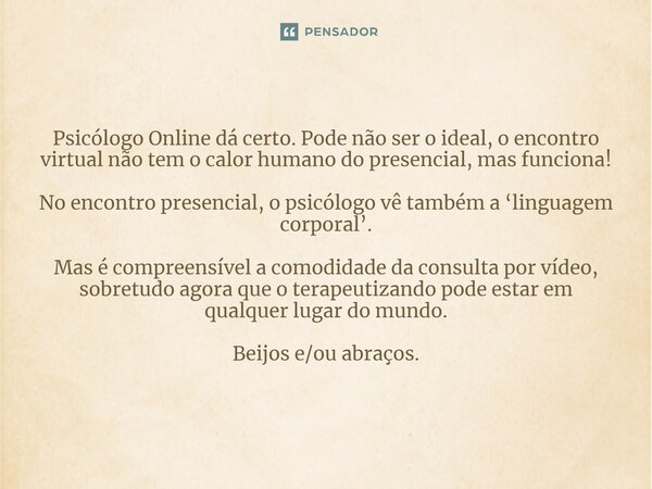 ⁠Psicólogo Online dá certo. Pode não ser o ideal, o encontro virtual não tem o calor humano do presencial, mas funciona! No encontro presencial, o psicólogo vê ... Frase de Bacellart Psicólogo USP Experiência Online.