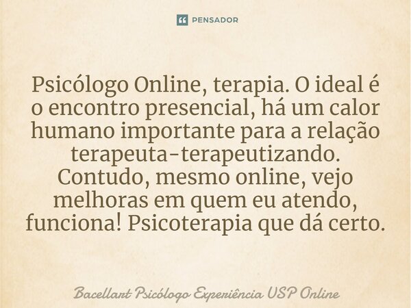 ⁠Psicólogo Online, terapia. O ideal é o encontro presencial, há um calor humano importante para a relação terapeuta-terapeutizando. Contudo, mesmo online, vejo ... Frase de Bacellart Psicólogo Experiência USP Online.