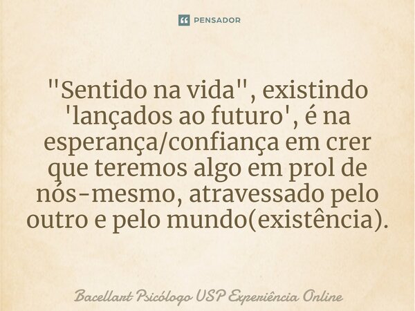 "Sentido na vida", existindo 'lançados ao futuro', é na esperança/confiança em crer que teremos algo em prol de nós-mesmo, atravessado pelo outro e pe... Frase de Bacellart Psicólogo USP Experiência Online.