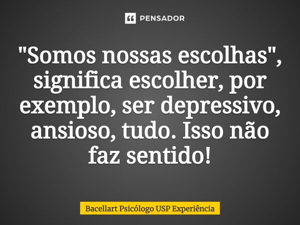 "⁠Somos nossas escolhas", significa escolher, por exemplo, ser depressivo, ansioso, tudo. Isso não faz sentido!... Frase de Bacellart Psicólogo USP Experiência.