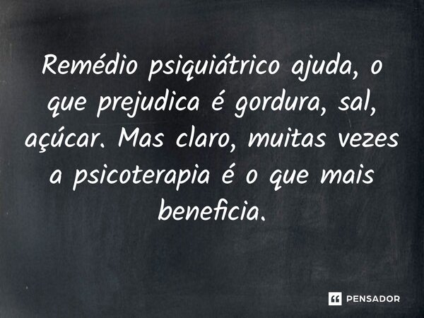 ⁠Remédio psiquiátrico ajuda, o que prejudica é gordura, sal, açúcar. Mas claro, muitas vezes a psicoterapia é o que mais beneficia.... Frase de Bacellart Psicólogo USP Experiência.