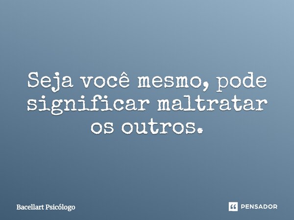 ⁠Seja você mesmo, pode significar maltratar os outros.... Frase de Bacellart Psicólogo.