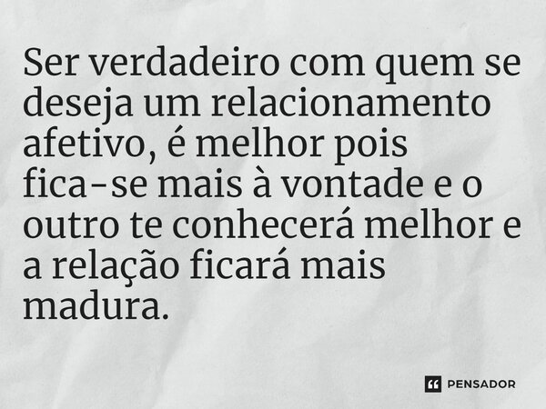 ⁠Ser verdadeiro com quem se deseja um relacionamento afetivo, é melhor pois fica-se mais à vontade e o outro te conhecerá melhor e a relação ficará mais madura.... Frase de Bacellart Psicólogo USP Experiência.