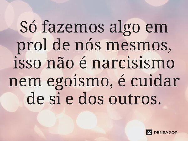 ⁠Só fazemos algo em prol de nós mesmos, isso não é narcisismo nem egoismo, é cuidar de si e dos outros.... Frase de Bacellart Psicólogo USP Experiência.