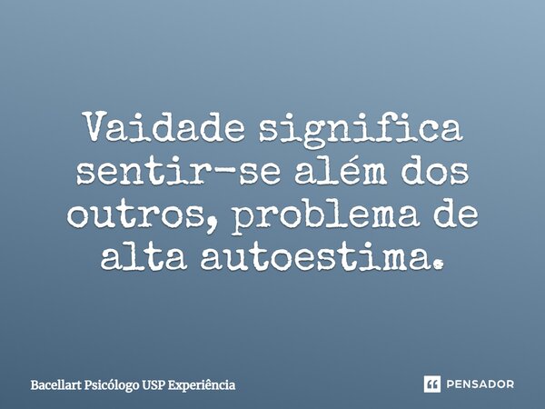 ⁠Vaidade significa sentir-se além dos outros, problema de alta autoestima.... Frase de Bacellart Psicólogo USP Experiência.