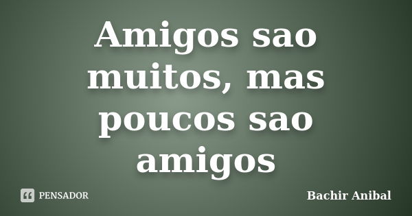 Amigos sao muitos, mas poucos sao amigos... Frase de Bachir Anibal.