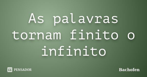 As palavras tornam finito o infinito... Frase de Bachofen.