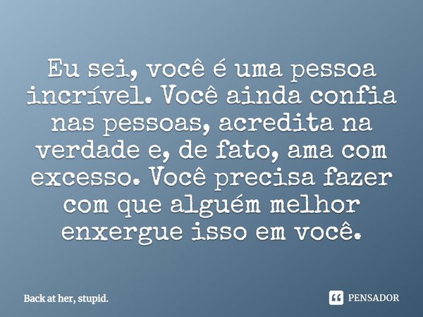 Eu sei, você é uma pessoa incrível. Você ainda confia nas pessoas, acredita na verdade e, de fato, ama com excesso. Você precisa fazer com que alguém melhor enx... Frase de Back at her, stupid..