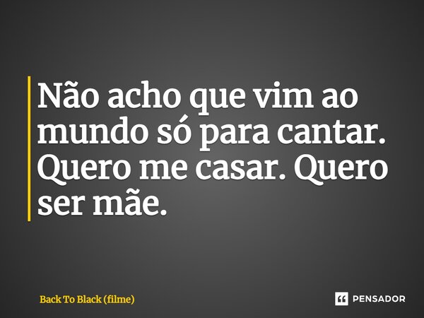 ⁠Não acho que vim ao mundo só para cantar. Quero me casar. Quero ser mãe.... Frase de Back To Black (filme).