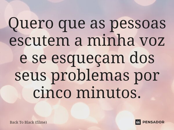 ⁠Quero que as pessoas escutem a minha voz e se esqueçam dos seus problemas por cinco minutos.... Frase de Back To Black (filme).