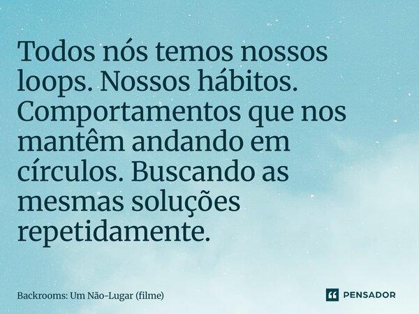 ⁠Todos nós temos nossos loops. Nossos hábitos. Comportamentos que nos mantêm andando em círculos. Buscando as mesmas soluções repetidamente.... Frase de Backrooms: Um Não-Lugar (filme).