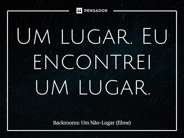 ⁠Um lugar. Eu encontrei um lugar.... Frase de Backrooms: Um Não-Lugar (filme).