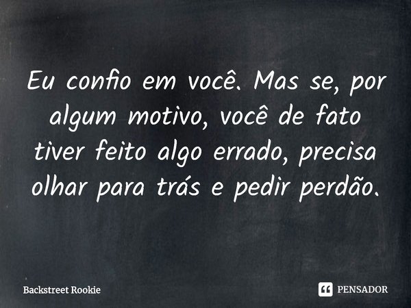 ⁠Eu confio em você. Mas se, por algum motivo, você de fato tiver feito algo errado, precisa olhar para trás e pedir perdão.... Frase de Backstreet Rookie.