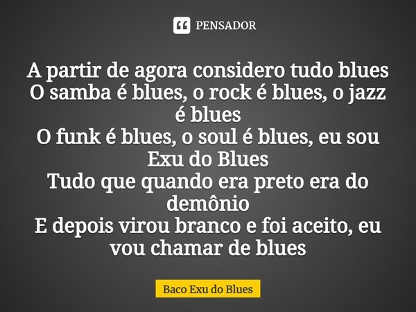 ⁠A partir de agora considero tudo blues O samba é blues, o rock é blues, o jazz é blues O funk é blues, o soul é blues, eu sou Exu do Blues Tudo que quando era ... Frase de Baco Exu do Blues.