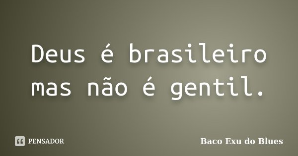 Deus é brasileiro mas não é gentil.... Frase de Baco Exu do Blues.
